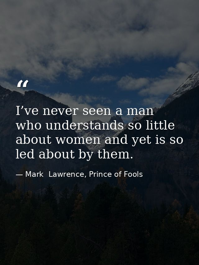 I’ve never seen a man who understands so little about women and yet is so led about by them. — Mark  Lawrence, Prince of Fools