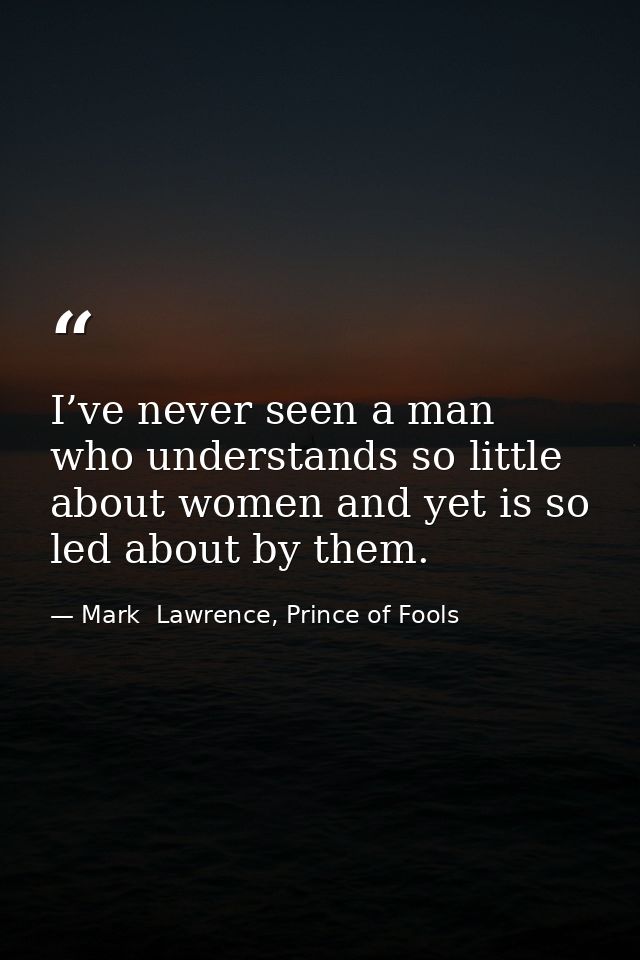 I’ve never seen a man who understands so little about women and yet is so led about by them. — Mark  Lawrence, Prince of Fools