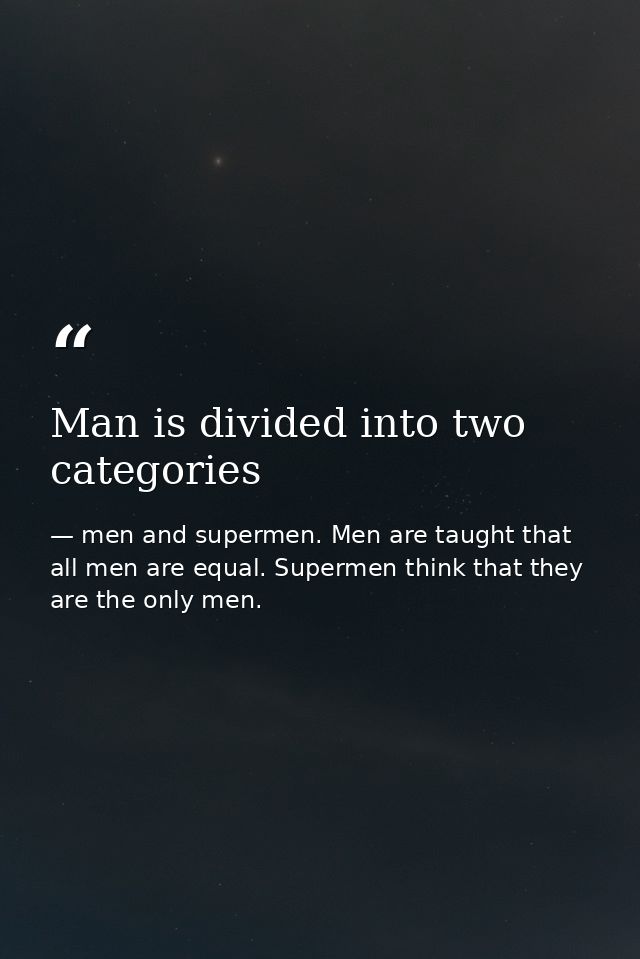 Man is divided into two categories — men and supermen. Men are taught that all men are equal. Supermen think that they are the only men.