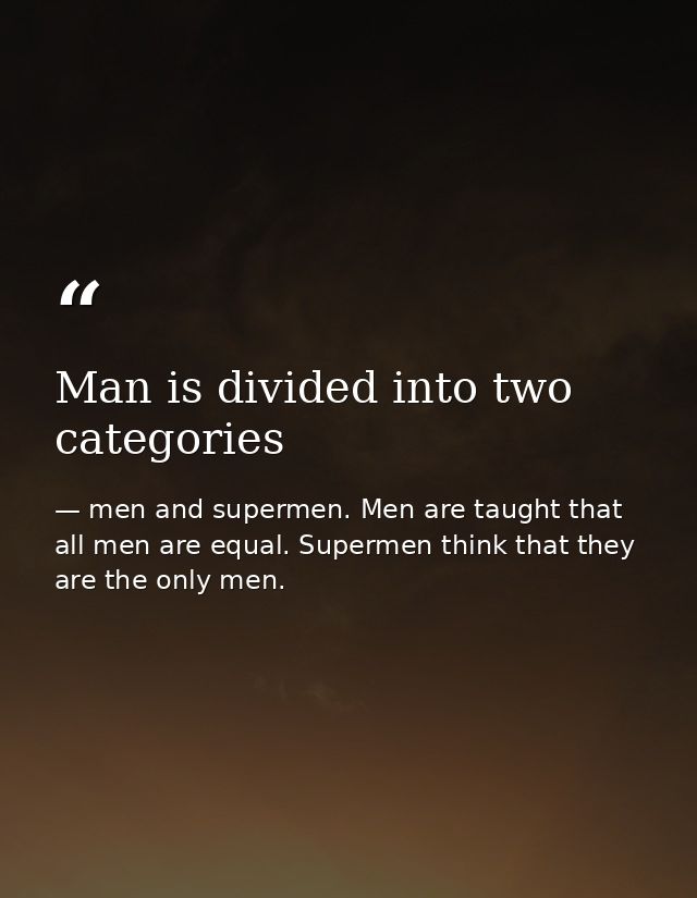 Man is divided into two categories — men and supermen. Men are taught that all men are equal. Supermen think that they are the only men.
