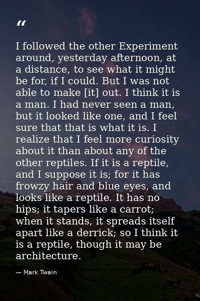 I followed the other Experiment around, yesterday afternoon, at a distance, to see what it might be for, if I could. But — Mark Twain