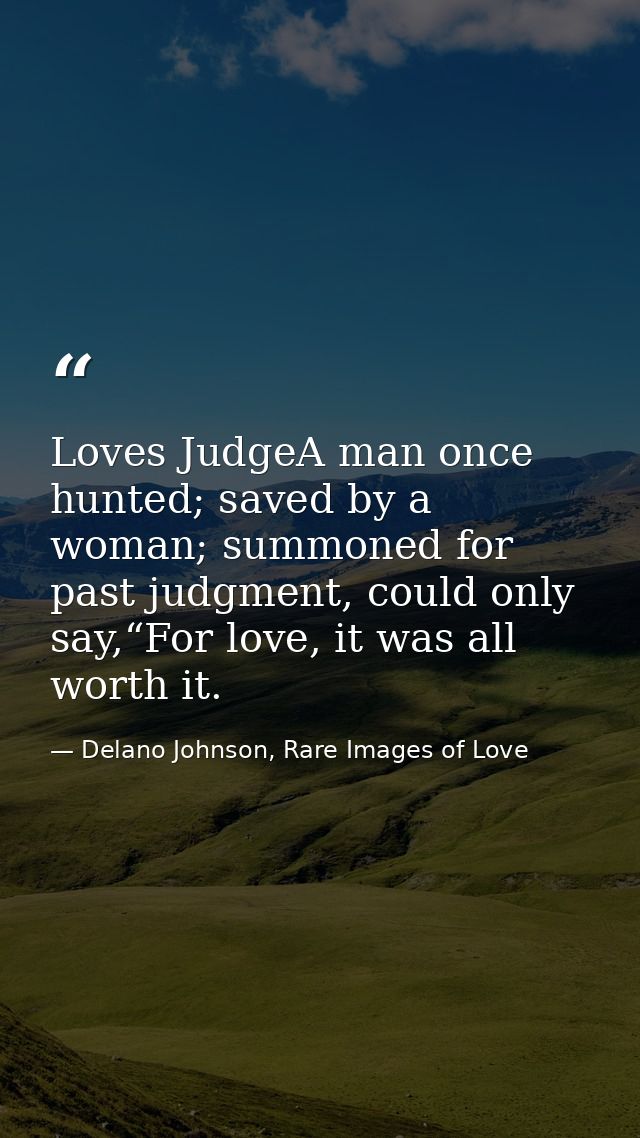 Loves JudgeA man once hunted; saved by a woman; summoned for past judgment, could only say,“For love, it was all worth i — Delano Johnson, Rare Images of Love