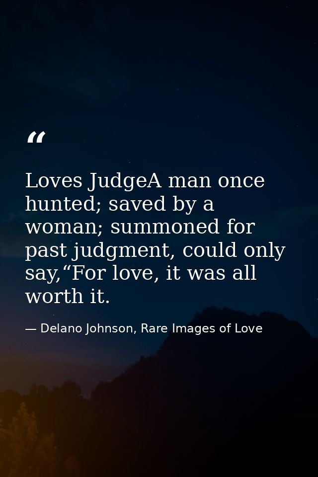 Loves JudgeA man once hunted; saved by a woman; summoned for past judgment, could only say,“For love, it was all worth i — Delano Johnson, Rare Images of Love