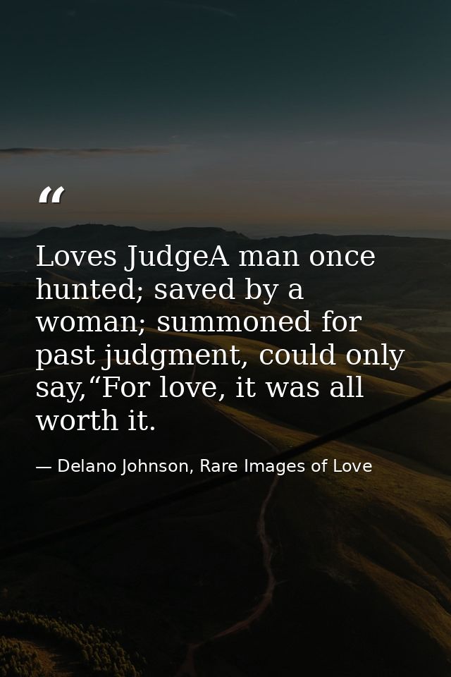 Loves JudgeA man once hunted; saved by a woman; summoned for past judgment, could only say,“For love, it was all worth i — Delano Johnson, Rare Images of Love