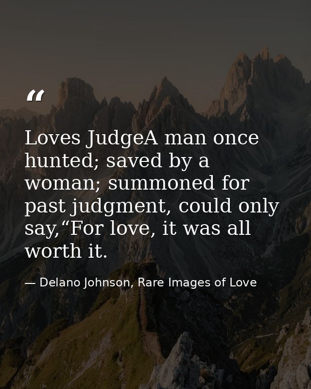 Loves JudgeA man once hunted; saved by a woman; summoned for past judgment, could only say,“For love, it was all worth i — Delano Johnson, Rare Images of Love