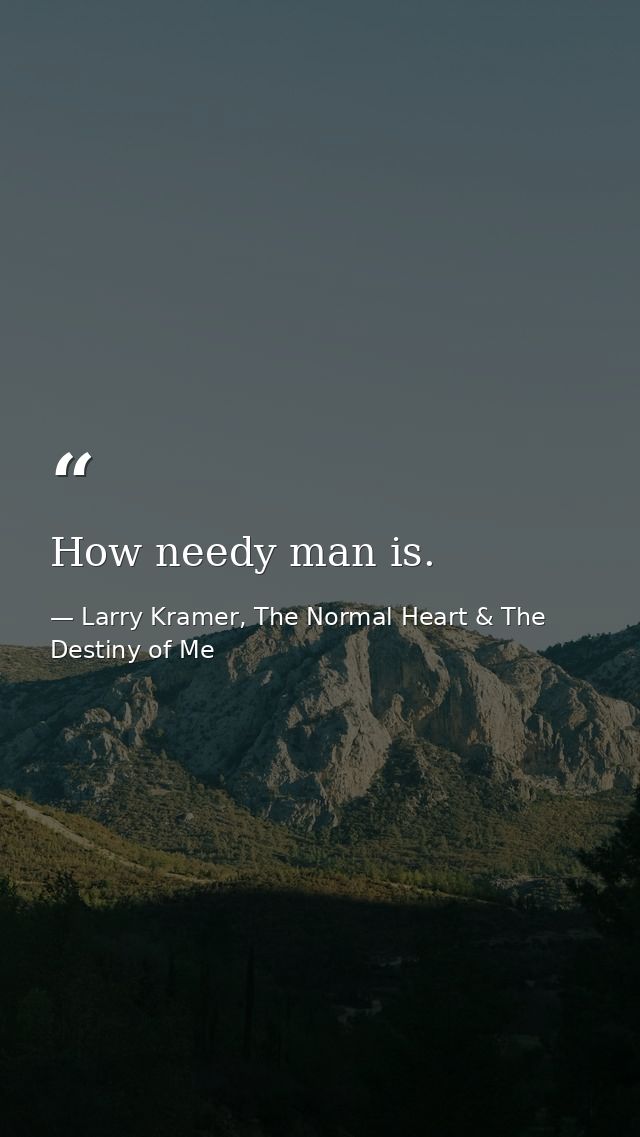 How needy man is. — Larry Kramer, The Normal Heart & The Destiny of Me