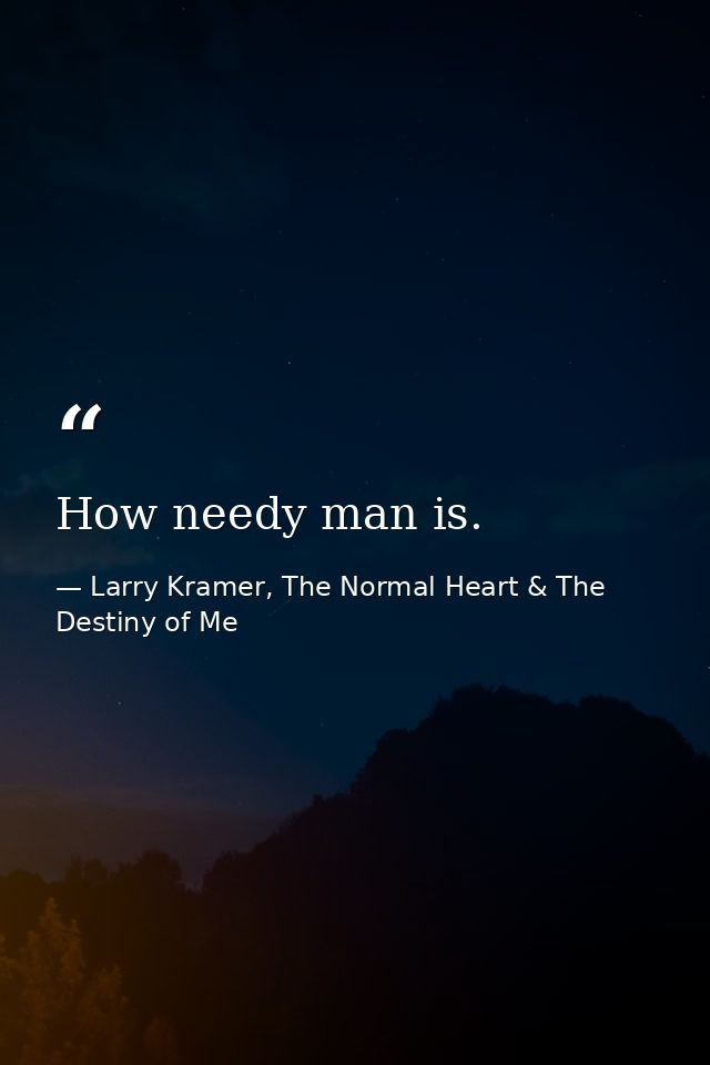 How needy man is. — Larry Kramer, The Normal Heart & The Destiny of Me