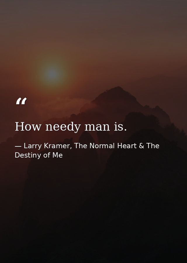How needy man is. — Larry Kramer, The Normal Heart & The Destiny of Me