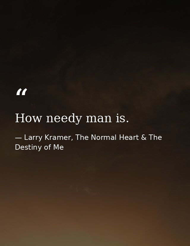 How needy man is. — Larry Kramer, The Normal Heart & The Destiny of Me
