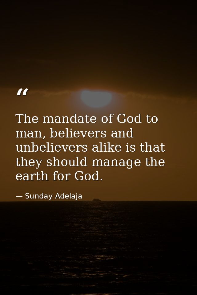 The mandate of God to man, believers and unbelievers alike is that they should manage the earth for God. — Sunday Adelaja