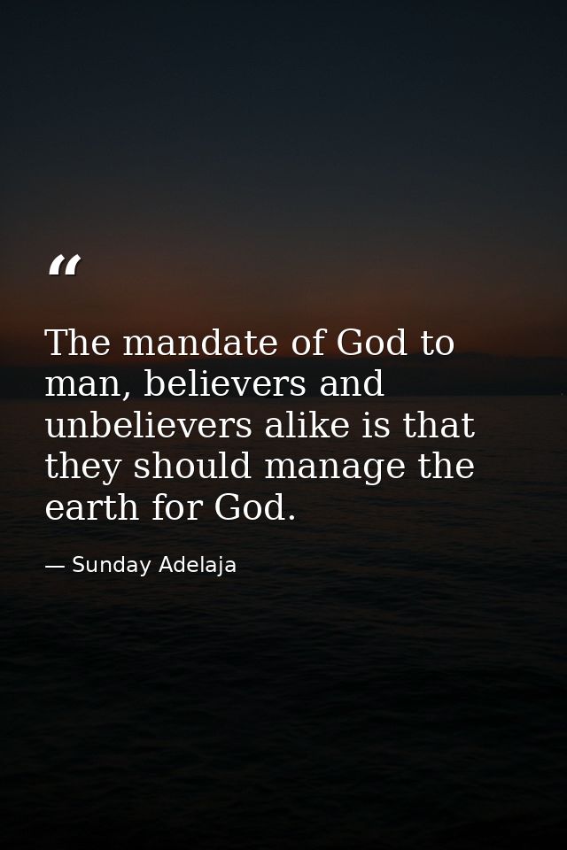 The mandate of God to man, believers and unbelievers alike is that they should manage the earth for God. — Sunday Adelaja