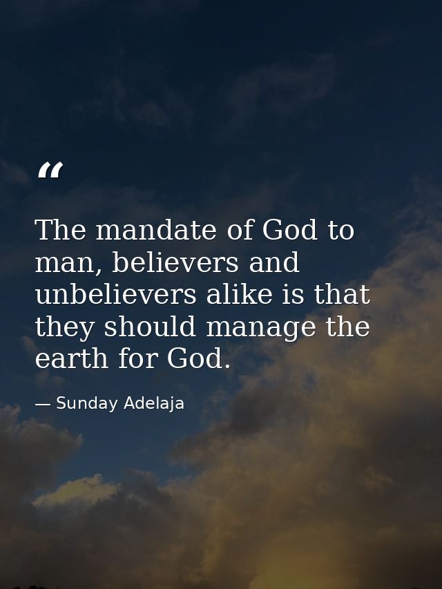 The mandate of God to man, believers and unbelievers alike is that they should manage the earth for God. — Sunday Adelaja