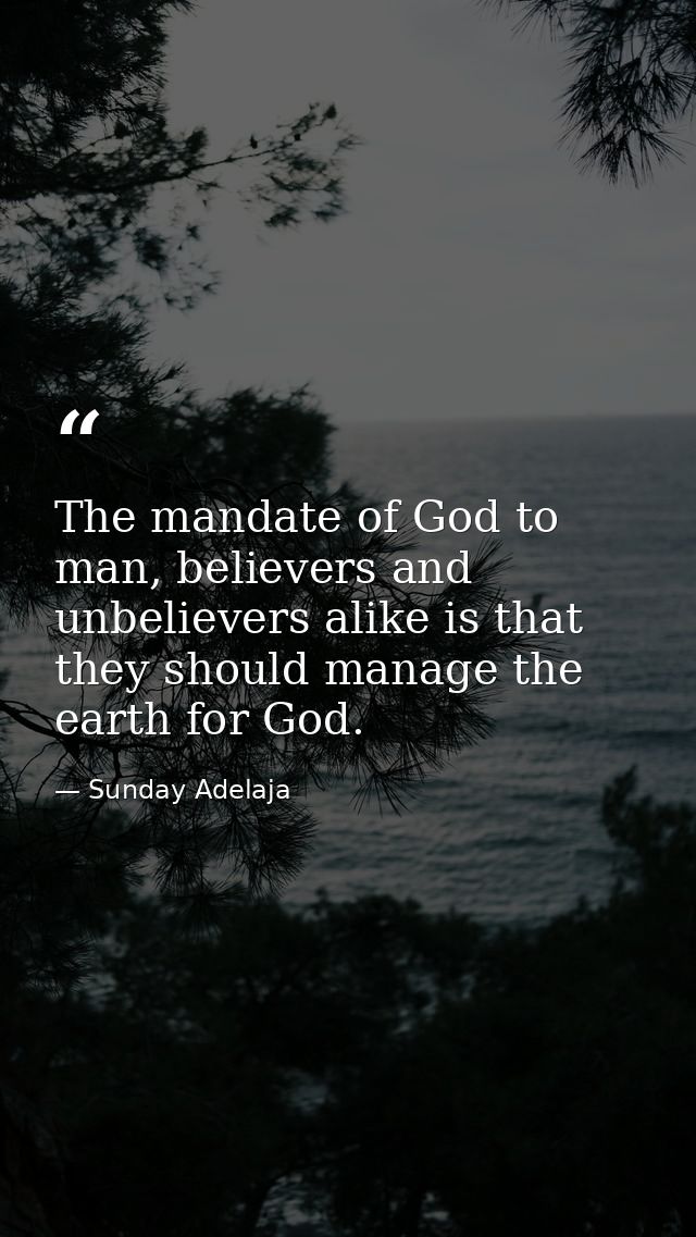 The mandate of God to man, believers and unbelievers alike is that they should manage the earth for God. — Sunday Adelaja