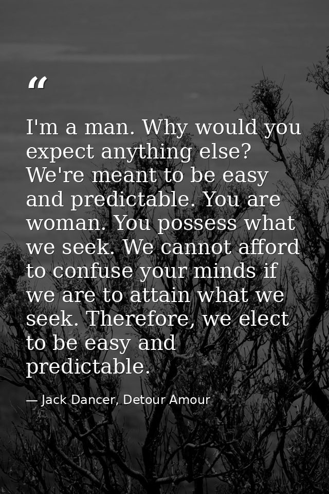I'm a man. Why would you expect anything else? We're meant to be easy and predictable. You are woman. You possess what w — Jack Dancer, Detour Amour