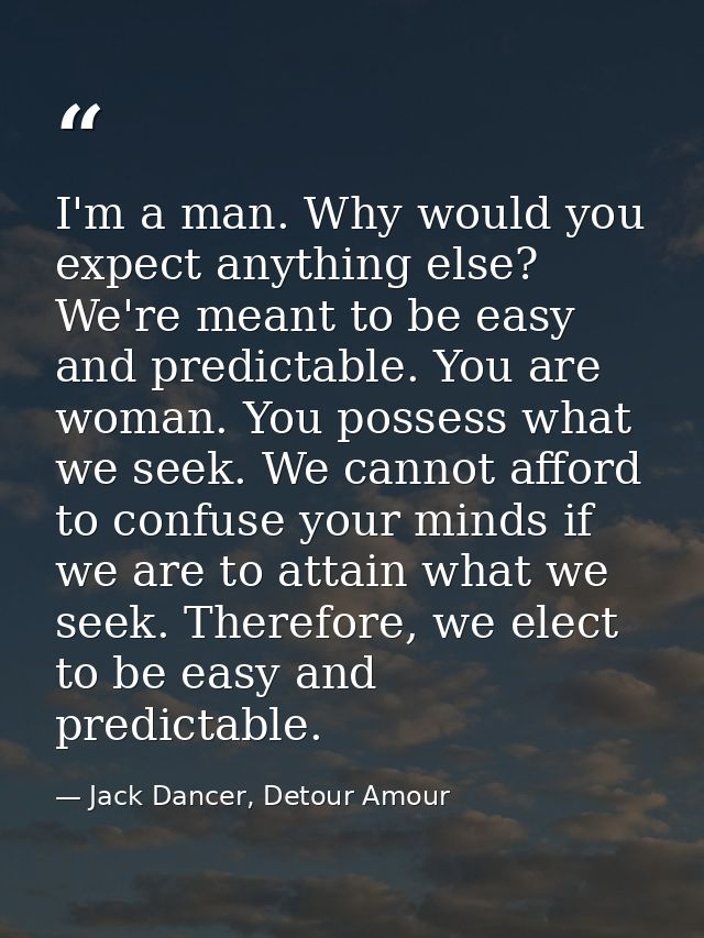 I'm a man. Why would you expect anything else? We're meant to be easy and predictable. You are woman. You possess what w — Jack Dancer, Detour Amour
