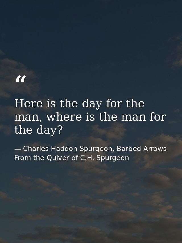 Here is the day for the man, where is the man for the day? — Charles Haddon Spurgeon, Barbed Arrows From the Quiver of C.H. Spurgeon