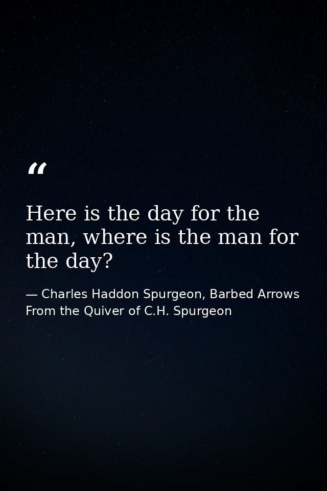 Here is the day for the man, where is the man for the day? — Charles Haddon Spurgeon, Barbed Arrows From the Quiver of C.H. Spurgeon