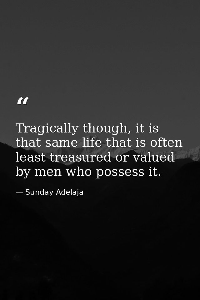 Tragically though, it is that same life that is often least treasured or valued by men who possess it. — Sunday Adelaja