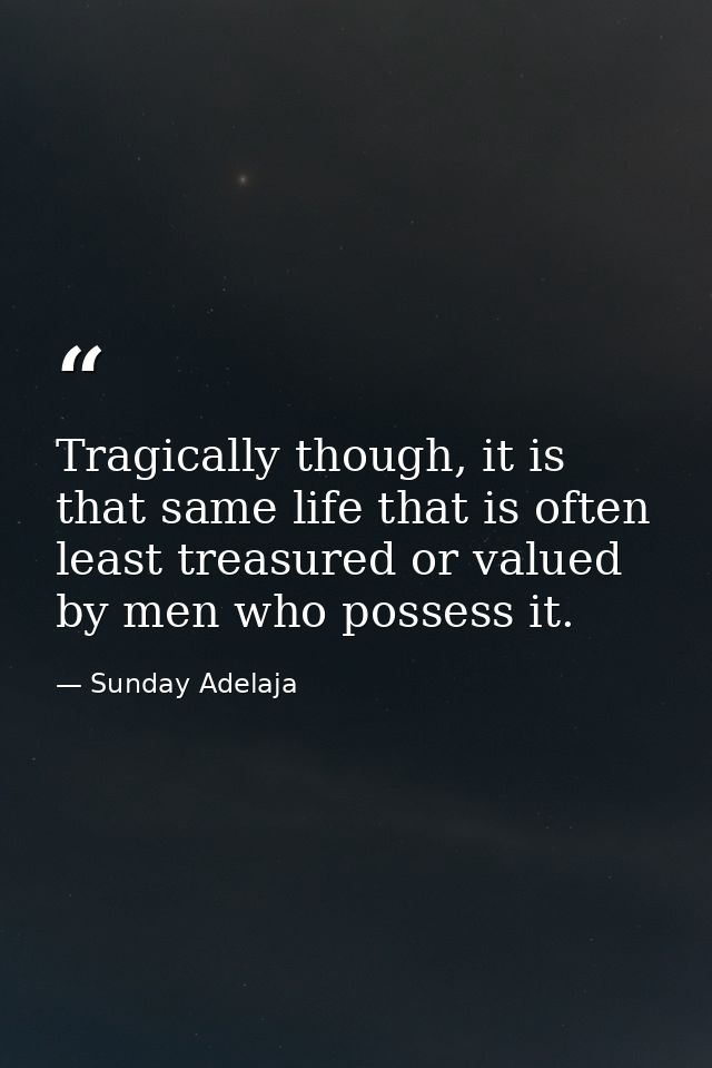 Tragically though, it is that same life that is often least treasured or valued by men who possess it. — Sunday Adelaja