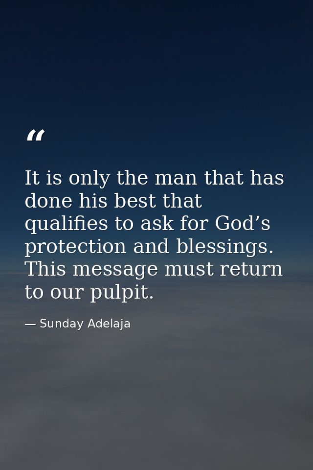 It is only the man that has done his best that qualifies to ask for God’s protection and blessings. This message must re — Sunday Adelaja