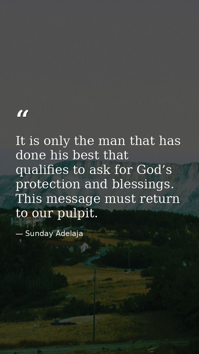 It is only the man that has done his best that qualifies to ask for God’s protection and blessings. This message must re — Sunday Adelaja