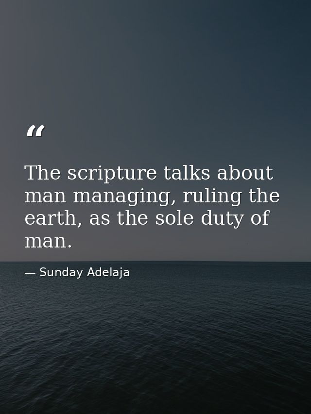 The scripture talks about man managing, ruling the earth, as the sole duty of man. — Sunday Adelaja