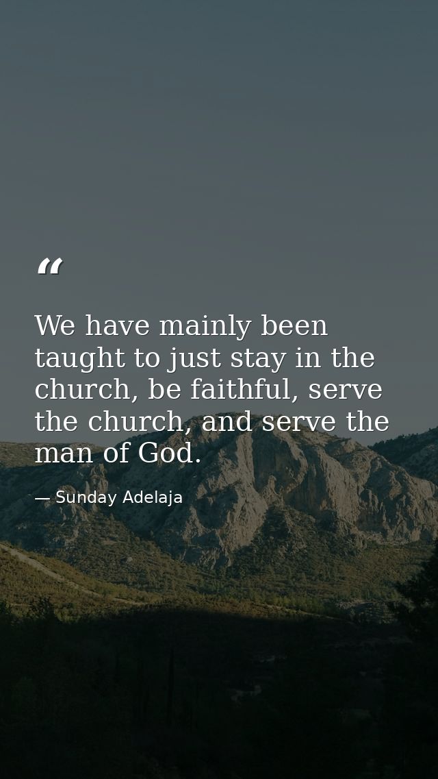 We have mainly been taught to just stay in the church, be faithful, serve the church, and serve the man of God. — Sunday Adelaja