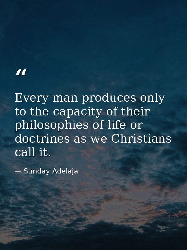 Every man produces only to the capacity of their philosophies of life or doctrines as we Christians call it. — Sunday Adelaja