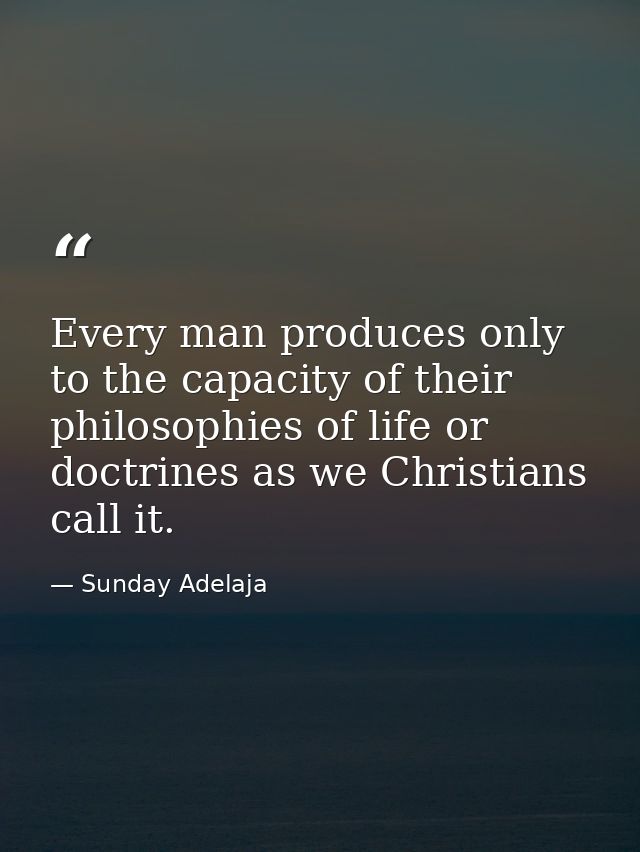 Every man produces only to the capacity of their philosophies of life or doctrines as we Christians call it. — Sunday Adelaja