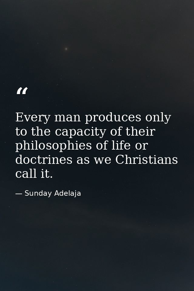 Every man produces only to the capacity of their philosophies of life or doctrines as we Christians call it. — Sunday Adelaja