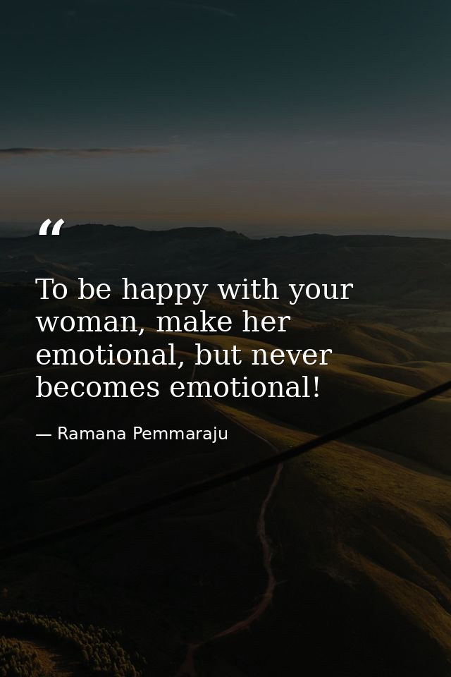To be happy with your woman, make her emotional, but never becomes emotional! — Ramana Pemmaraju