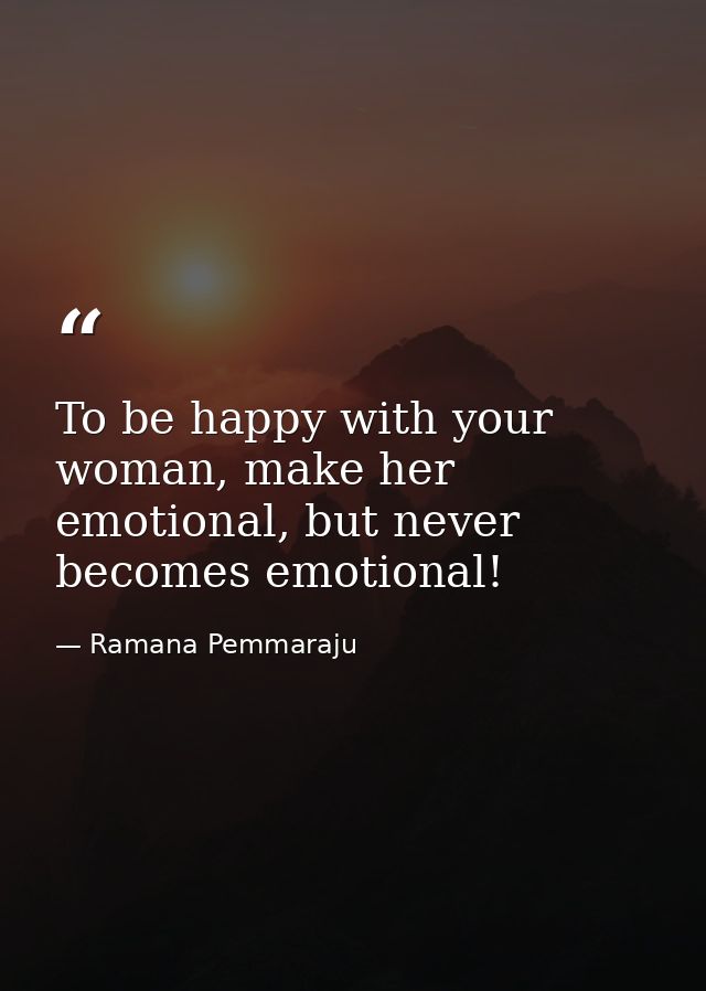 To be happy with your woman, make her emotional, but never becomes emotional! — Ramana Pemmaraju