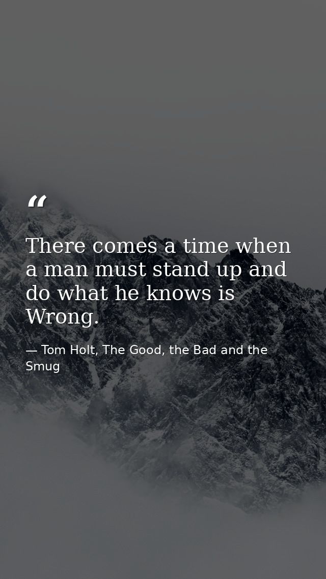 There comes a time when a man must stand up and do what he knows is Wrong. — Tom Holt, The Good, the Bad and the Smug