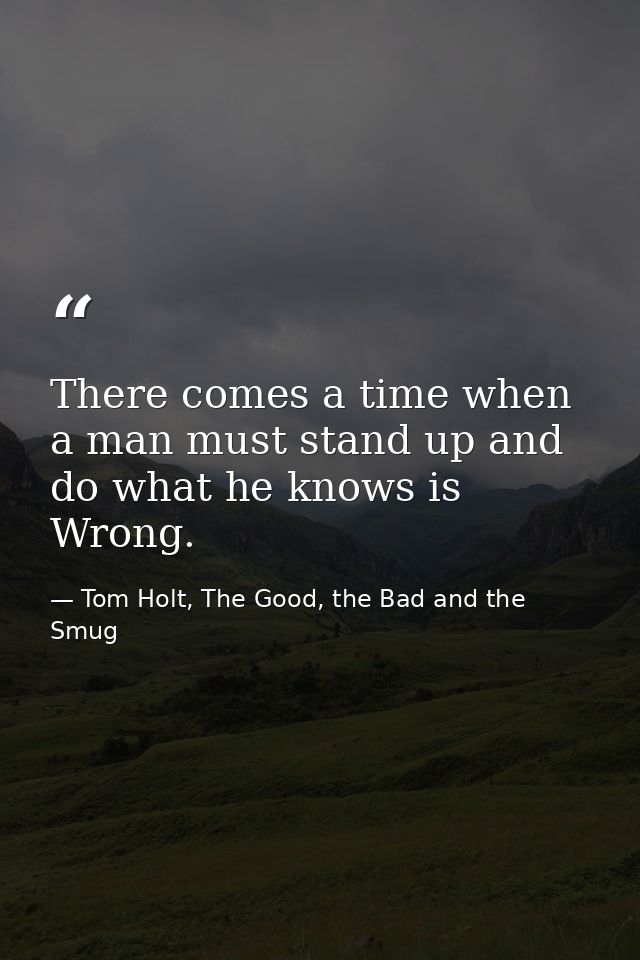 There comes a time when a man must stand up and do what he knows is Wrong. — Tom Holt, The Good, the Bad and the Smug