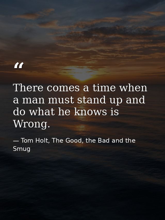 There comes a time when a man must stand up and do what he knows is Wrong. — Tom Holt, The Good, the Bad and the Smug