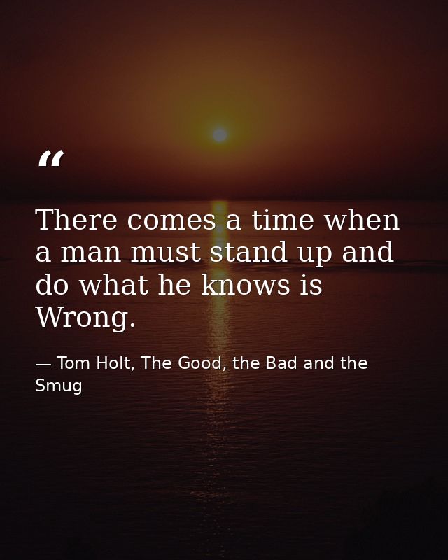 There comes a time when a man must stand up and do what he knows is Wrong. — Tom Holt, The Good, the Bad and the Smug