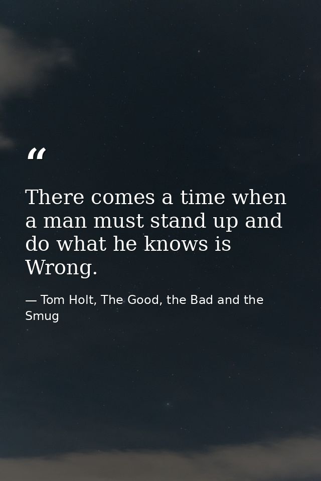 There comes a time when a man must stand up and do what he knows is Wrong. — Tom Holt, The Good, the Bad and the Smug