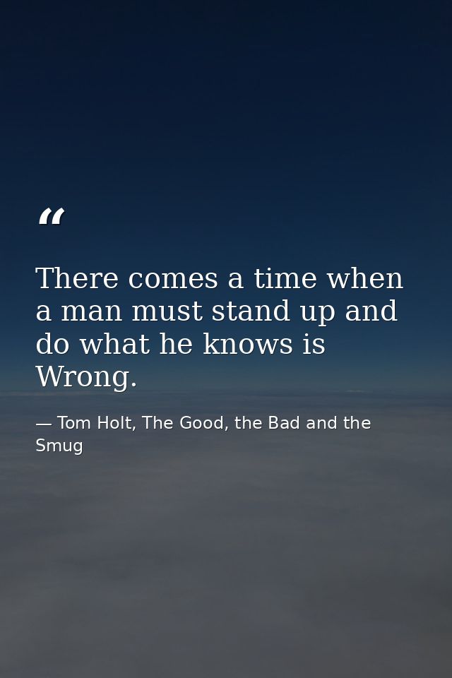 There comes a time when a man must stand up and do what he knows is Wrong. — Tom Holt, The Good, the Bad and the Smug