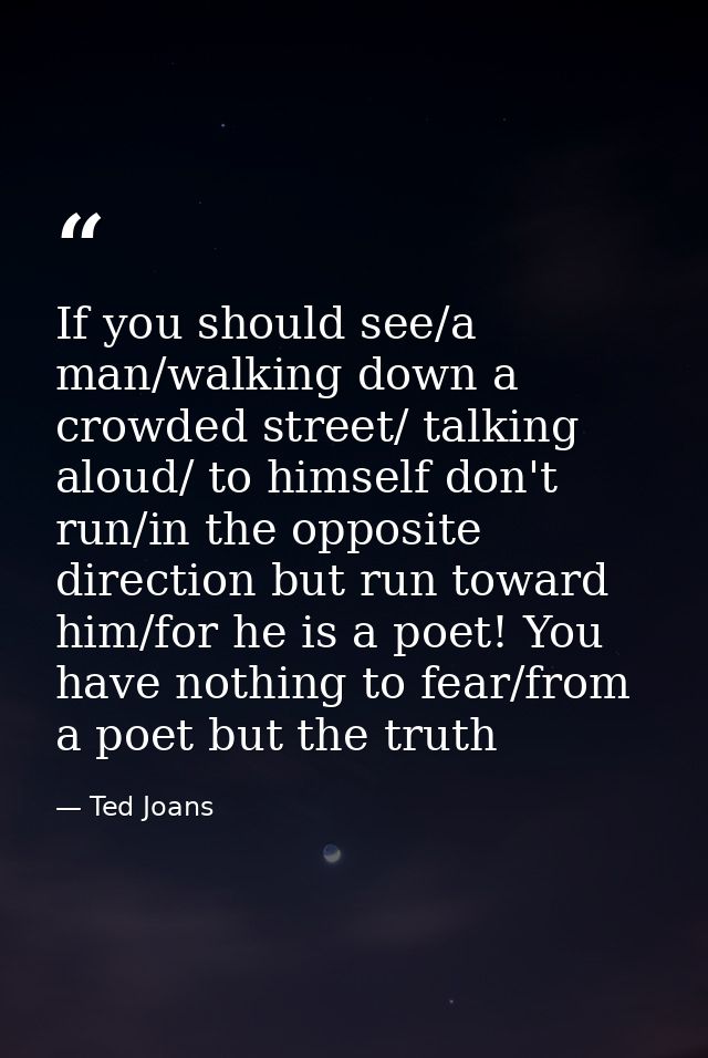 If you should see/a man/walking down a crowded street/ talking aloud/ to himself don't run/in the opposite direction but — Ted Joans