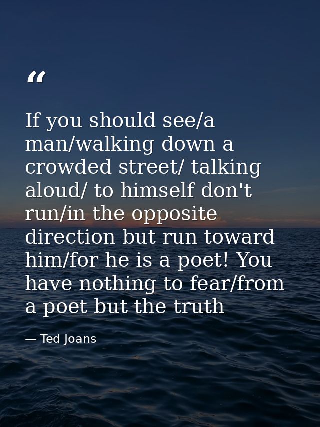 If you should see/a man/walking down a crowded street/ talking aloud/ to himself don't run/in the opposite direction but — Ted Joans