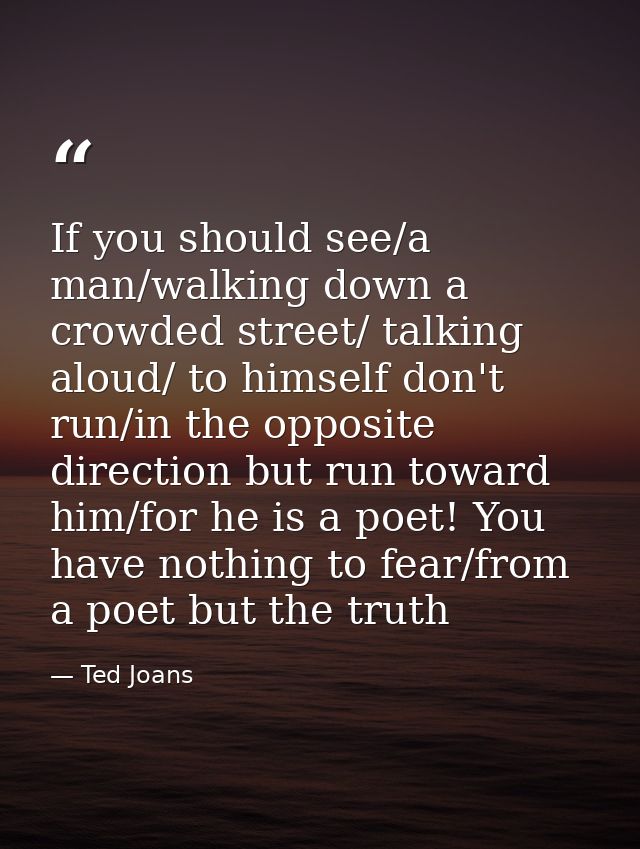 If you should see/a man/walking down a crowded street/ talking aloud/ to himself don't run/in the opposite direction but — Ted Joans