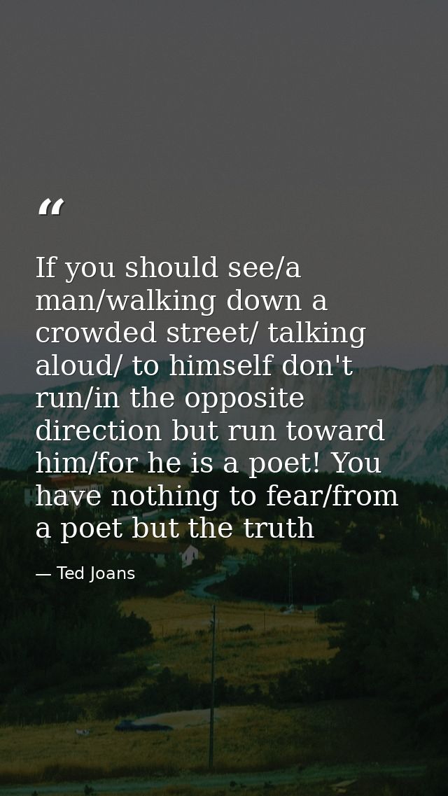 If you should see/a man/walking down a crowded street/ talking aloud/ to himself don't run/in the opposite direction but — Ted Joans