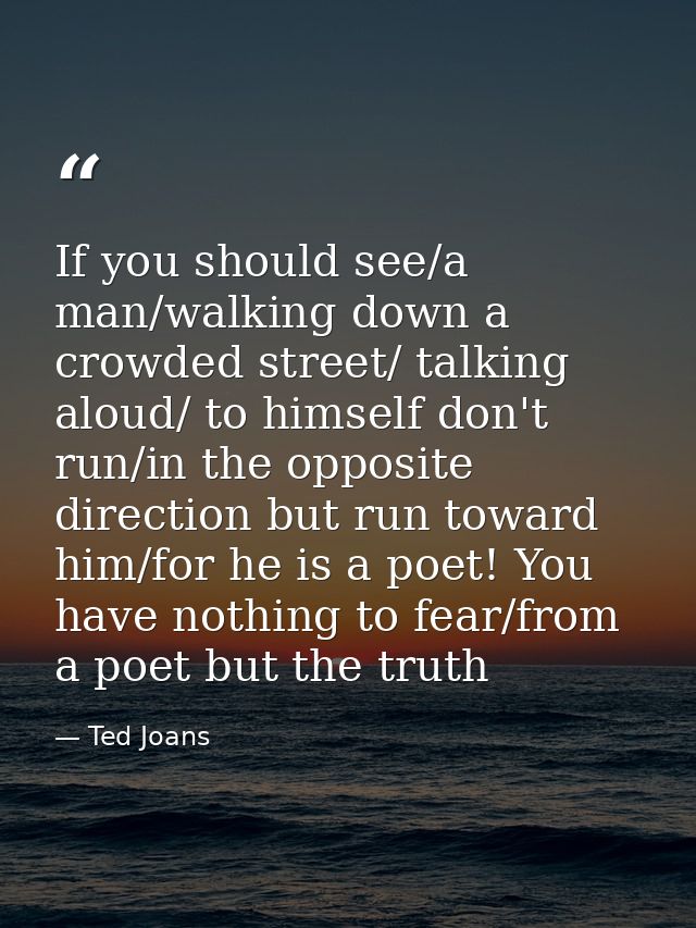 If you should see/a man/walking down a crowded street/ talking aloud/ to himself don't run/in the opposite direction but — Ted Joans
