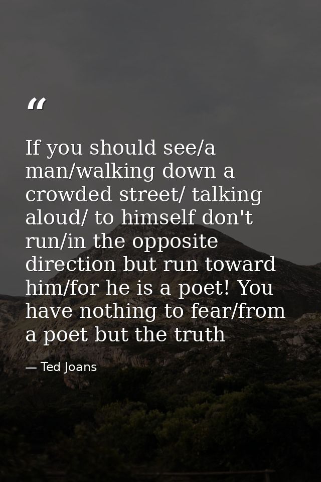 If you should see/a man/walking down a crowded street/ talking aloud/ to himself don't run/in the opposite direction but — Ted Joans