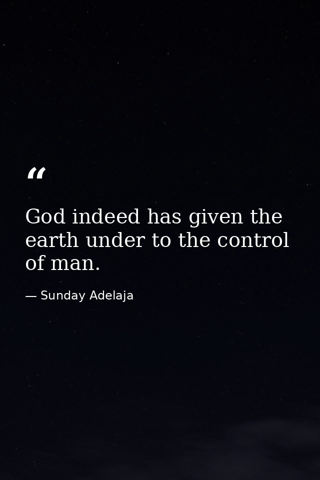 God indeed has given the earth under to the control of man. — Sunday Adelaja