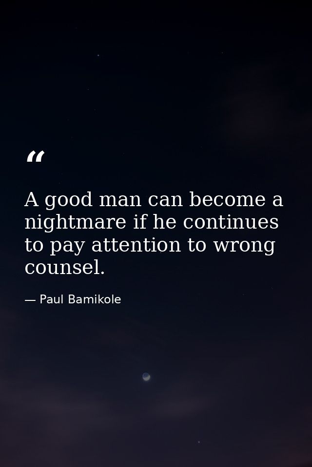 A good man can become a nightmare if he continues to pay attention to wrong counsel. — Paul Bamikole