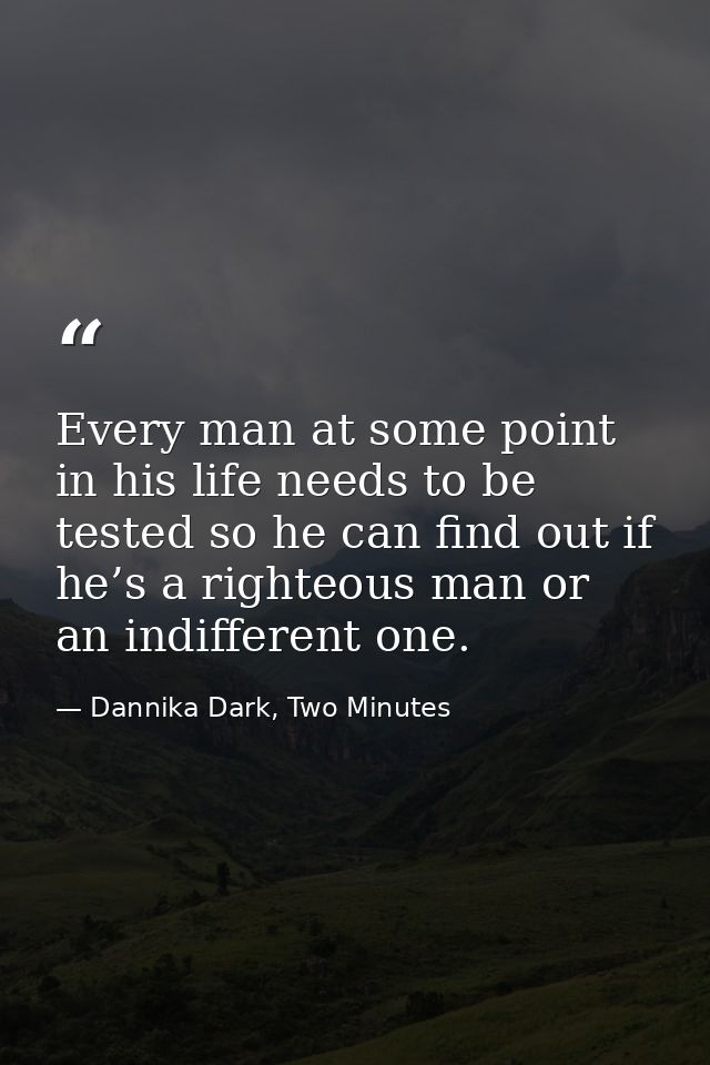 Every man at some point in his life needs to be tested so he can find out if he’s a righteous man or an indifferent one. — Dannika Dark, Two Minutes