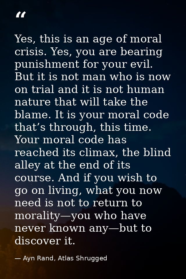 Yes, this is an age of moral crisis. Yes, you are bearing punishment for your evil. But it is not man who is now on tria — Ayn Rand, Atlas Shrugged