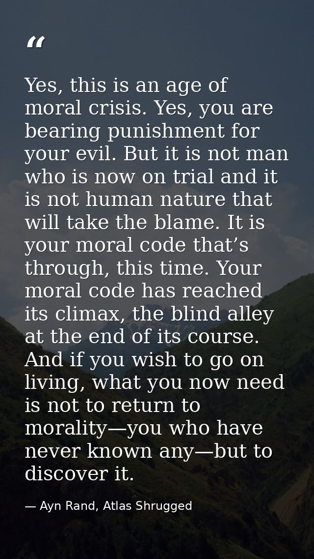 Yes, this is an age of moral crisis. Yes, you are bearing punishment for your evil. But it is not man who is now on tria — Ayn Rand, Atlas Shrugged