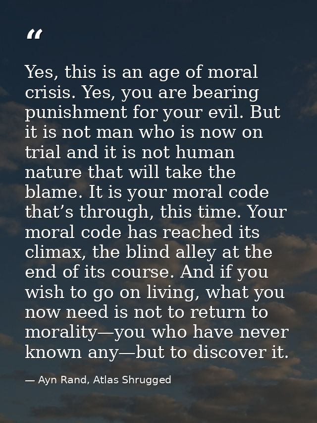 Yes, this is an age of moral crisis. Yes, you are bearing punishment for your evil. But it is not man who is now on tria — Ayn Rand, Atlas Shrugged